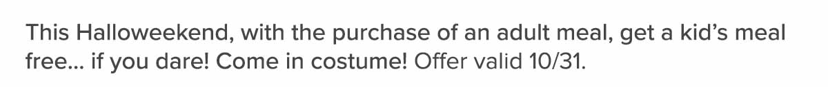 This Halloweekend, with the purchase of an adult meal, get a kid's meal free.