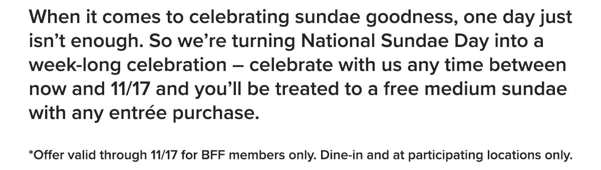 Sweeten up National Sundae Day. Order any entrée, get a free medium sundae.