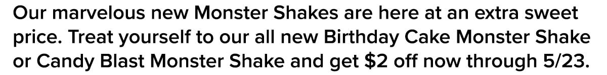 Our marvelous new Monster Shakes are here at an extra sweet price.